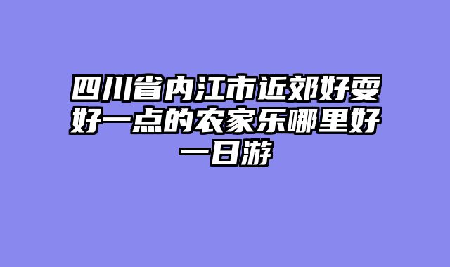 四川省内江市近郊好耍好一点的农家乐哪里好一日游