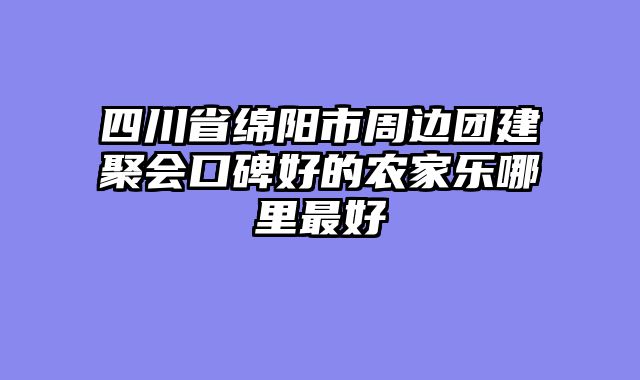 四川省绵阳市周边团建聚会口碑好的农家乐哪里最好