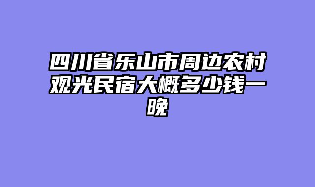 四川省乐山市周边农村观光民宿大概多少钱一晚