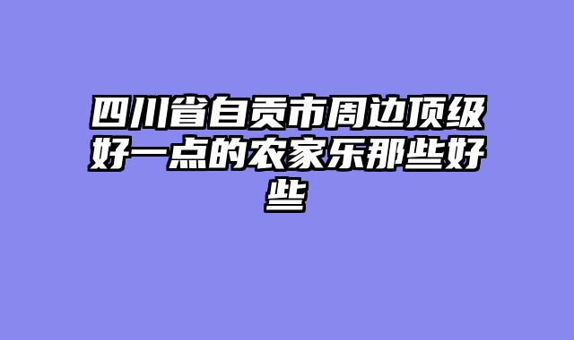 四川省自贡市周边顶级好一点的农家乐那些好些