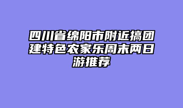 四川省绵阳市附近搞团建特色农家乐周末两日游推荐