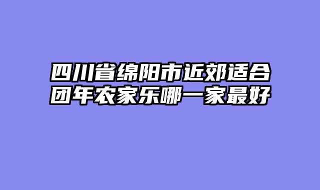 四川省绵阳市近郊适合团年农家乐哪一家最好