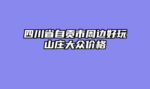 四川省自贡市周边好玩山庄大众价格