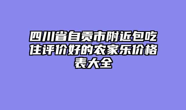 四川省自贡市附近包吃住评价好的农家乐价格表大全