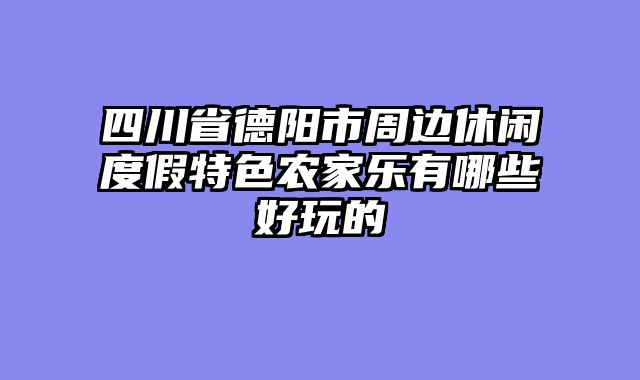 四川省德阳市周边休闲度假特色农家乐有哪些好玩的