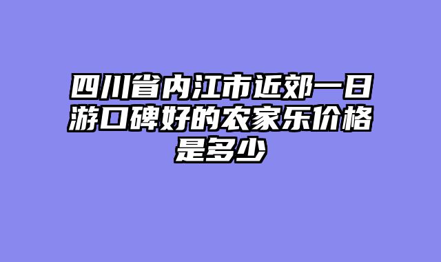 四川省内江市近郊一日游口碑好的农家乐价格是多少