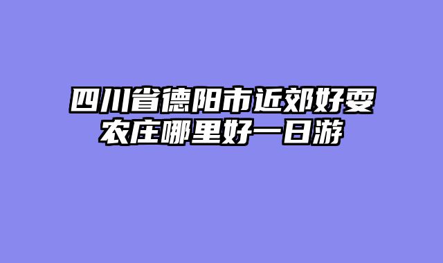 四川省德阳市近郊好耍农庄哪里好一日游