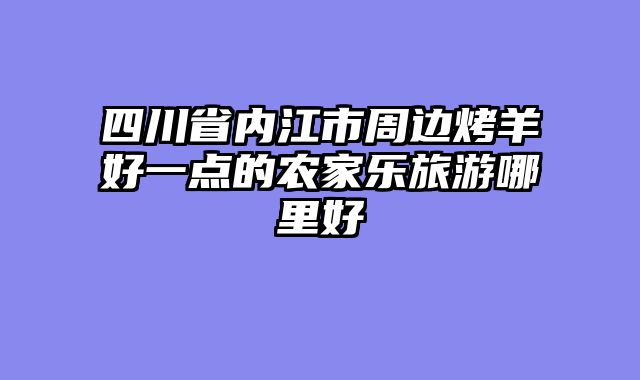 四川省内江市周边烤羊好一点的农家乐旅游哪里好
