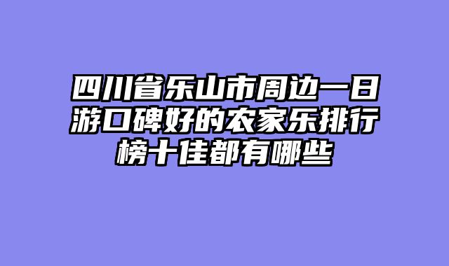 四川省乐山市周边一日游口碑好的农家乐排行榜十佳都有哪些