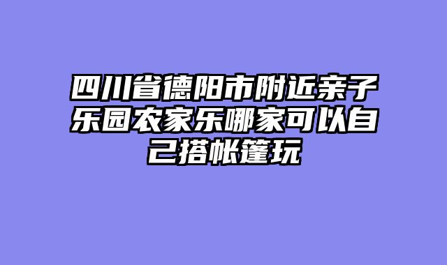 四川省德阳市附近亲子乐园农家乐哪家可以自己搭帐篷玩