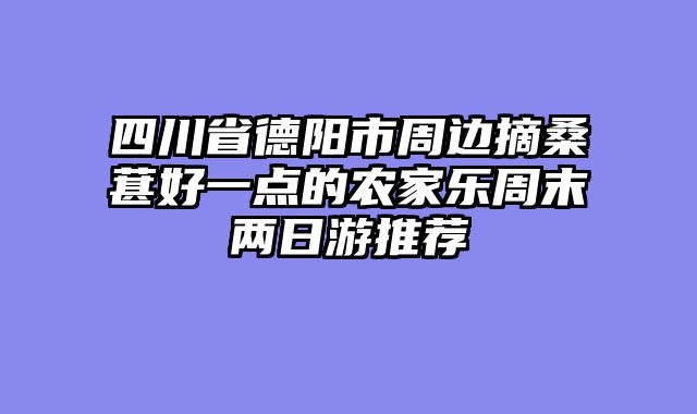四川省德阳市周边摘桑葚好一点的农家乐周末两日游推荐