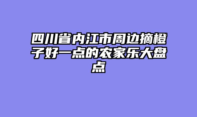 四川省内江市周边摘橙子好一点的农家乐大盘点