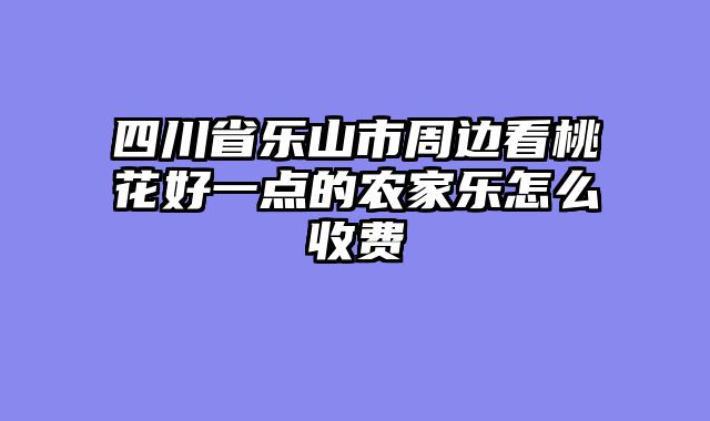 四川省乐山市周边看桃花好一点的农家乐怎么收费