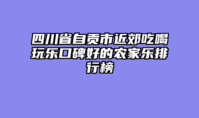 四川省自贡市近郊吃喝玩乐口碑好的农家乐排行榜
