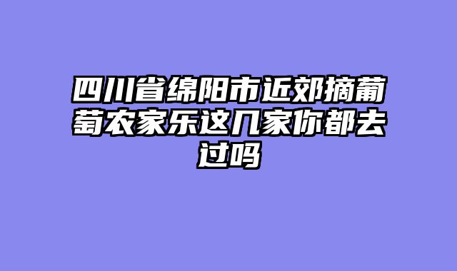 四川省绵阳市近郊摘葡萄农家乐这几家你都去过吗