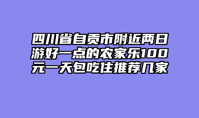 四川省自贡市附近两日游好一点的农家乐100元一天包吃住推荐几家