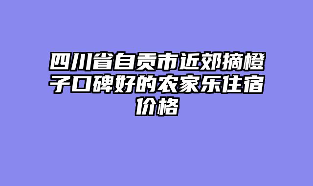四川省自贡市近郊摘橙子口碑好的农家乐住宿价格