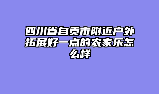 四川省自贡市附近户外拓展好一点的农家乐怎么样