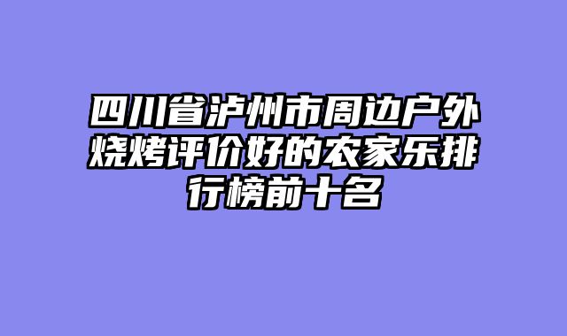 四川省泸州市周边户外烧烤评价好的农家乐排行榜前十名