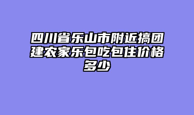 四川省乐山市附近搞团建农家乐包吃包住价格多少