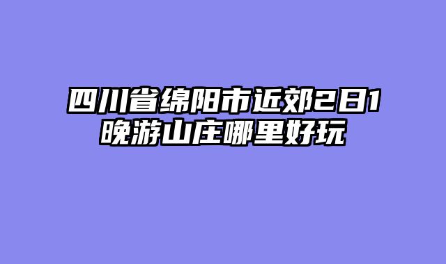 四川省绵阳市近郊2日1晚游山庄哪里好玩