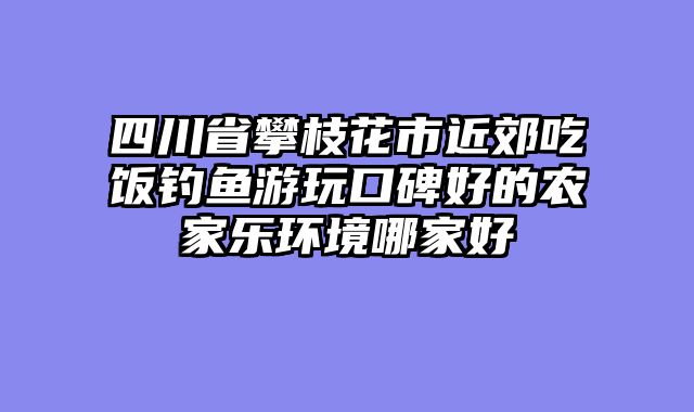 四川省攀枝花市近郊吃饭钓鱼游玩口碑好的农家乐环境哪家好