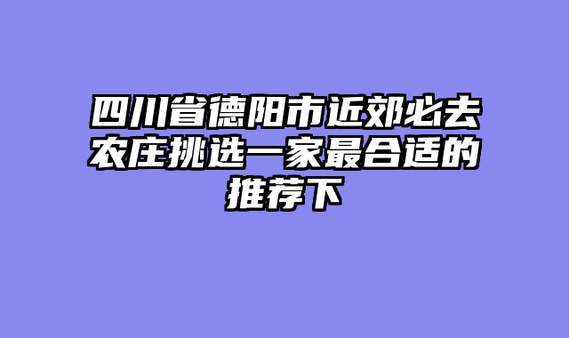 四川省德阳市近郊必去农庄挑选一家最合适的推荐下