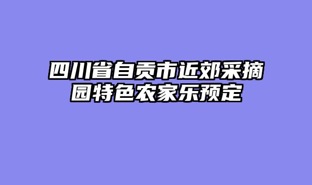 四川省自贡市近郊采摘园特色农家乐预定