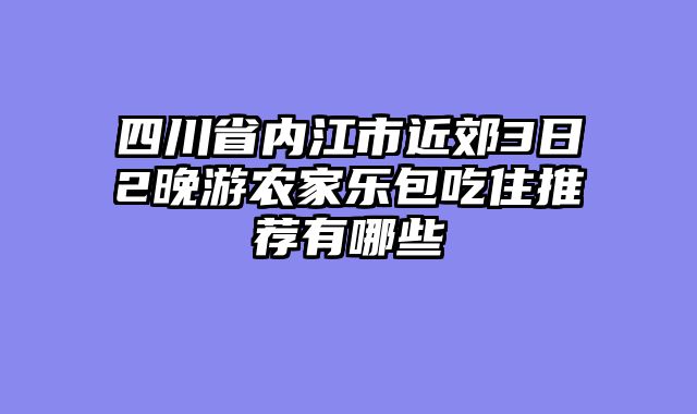 四川省内江市近郊3日2晚游农家乐包吃住推荐有哪些