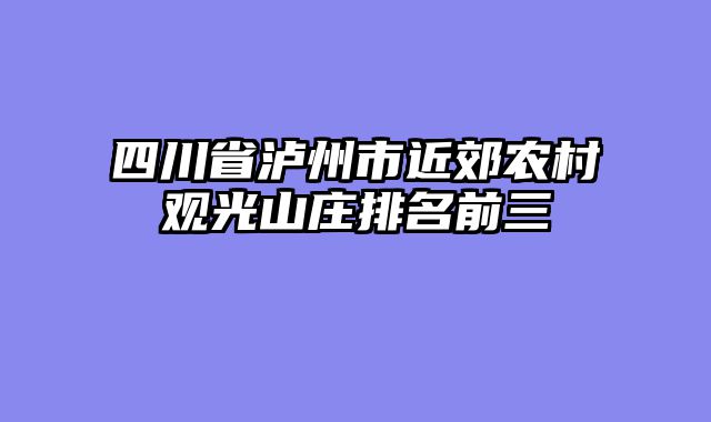 四川省泸州市近郊农村观光山庄排名前三