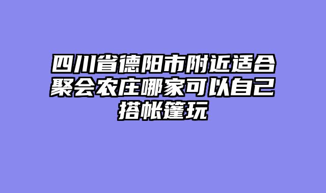 四川省德阳市附近适合聚会农庄哪家可以自己搭帐篷玩