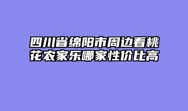 四川省绵阳市周边看桃花农家乐哪家性价比高