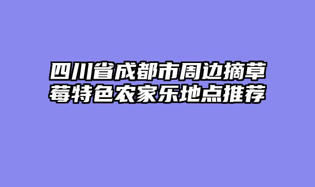 四川省成都市周边摘草莓特色农家乐地点推荐