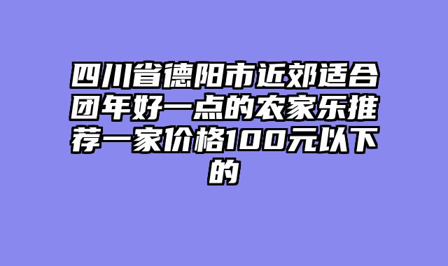 四川省德阳市近郊适合团年好一点的农家乐推荐一家价格100元以下的