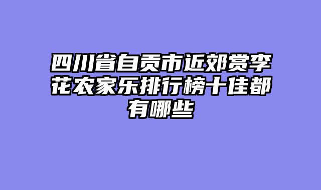 四川省自贡市近郊赏李花农家乐排行榜十佳都有哪些