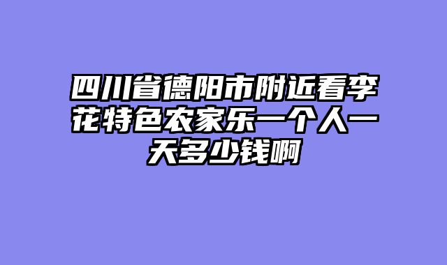 四川省德阳市附近看李花特色农家乐一个人一天多少钱啊