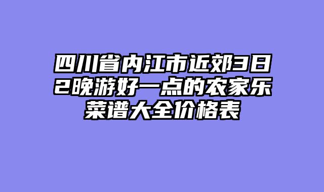 四川省内江市近郊3日2晚游好一点的农家乐菜谱大全价格表