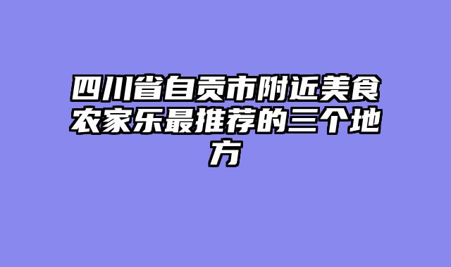 四川省自贡市附近美食农家乐最推荐的三个地方
