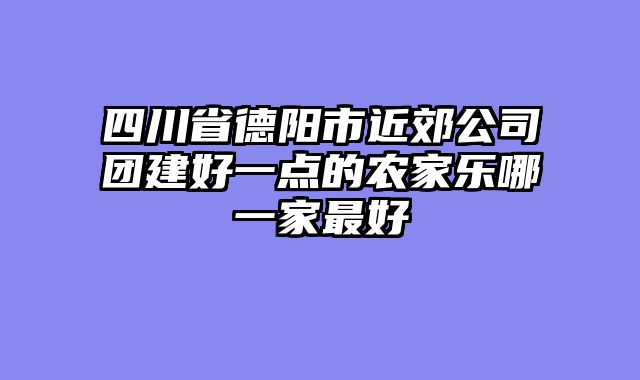 四川省德阳市近郊公司团建好一点的农家乐哪一家最好