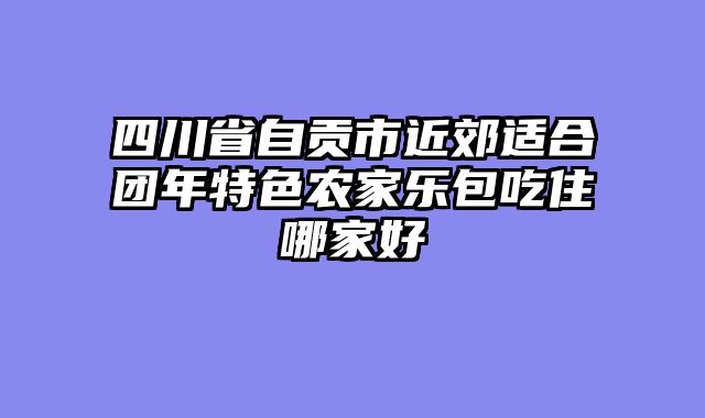 四川省自贡市近郊适合团年特色农家乐包吃住哪家好