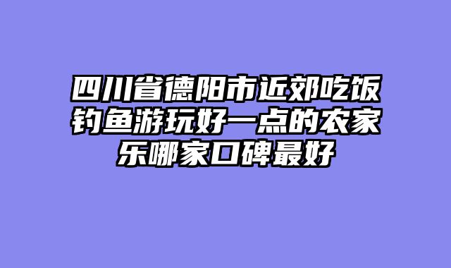 四川省德阳市近郊吃饭钓鱼游玩好一点的农家乐哪家口碑最好