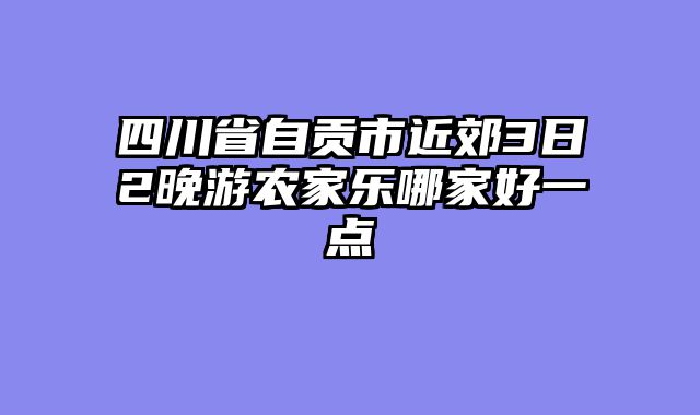 四川省自贡市近郊3日2晚游农家乐哪家好一点
