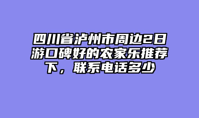 四川省泸州市周边2日游口碑好的农家乐推荐下，联系电话多少