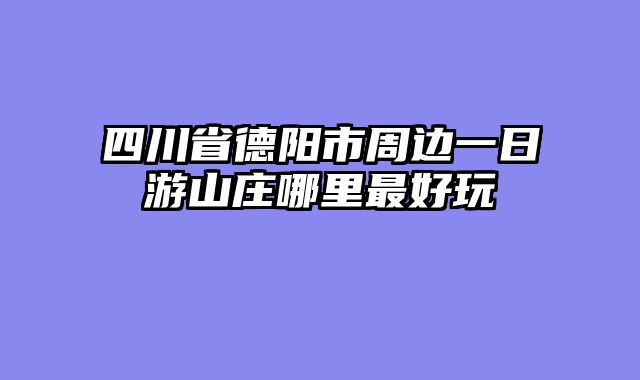 四川省德阳市周边一日游山庄哪里最好玩