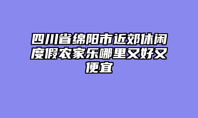 四川省绵阳市近郊休闲度假农家乐哪里又好又便宜