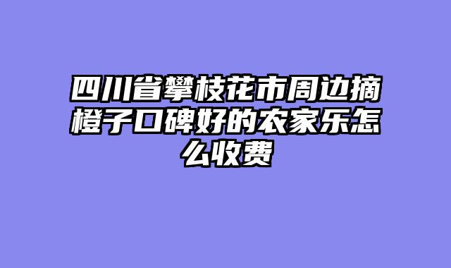 四川省攀枝花市周边摘橙子口碑好的农家乐怎么收费