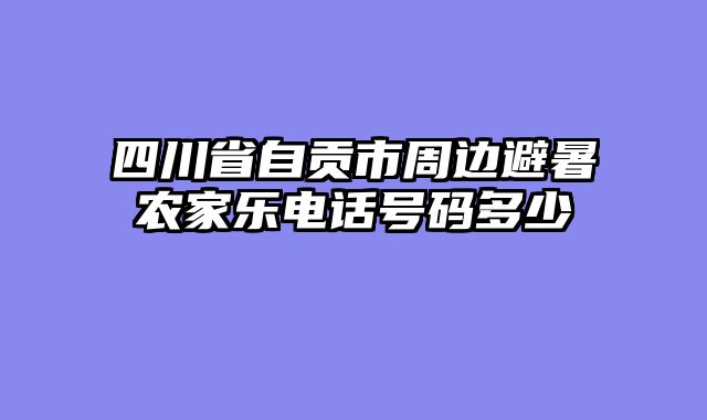 四川省自贡市周边避暑农家乐电话号码多少