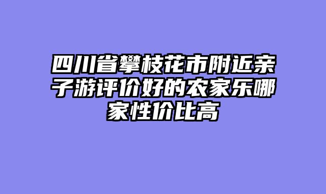 四川省攀枝花市附近亲子游评价好的农家乐哪家性价比高