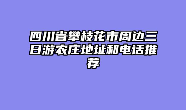 四川省攀枝花市周边三日游农庄地址和电话推荐