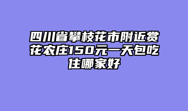 四川省攀枝花市附近赏花农庄150元一天包吃住哪家好